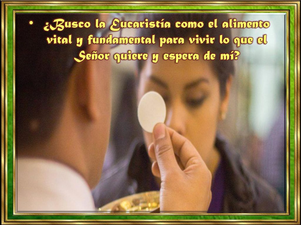 ¿Busco la Eucaristía como el alimento vital y fundamental para vivir lo que el Señor quiere y espera de mí