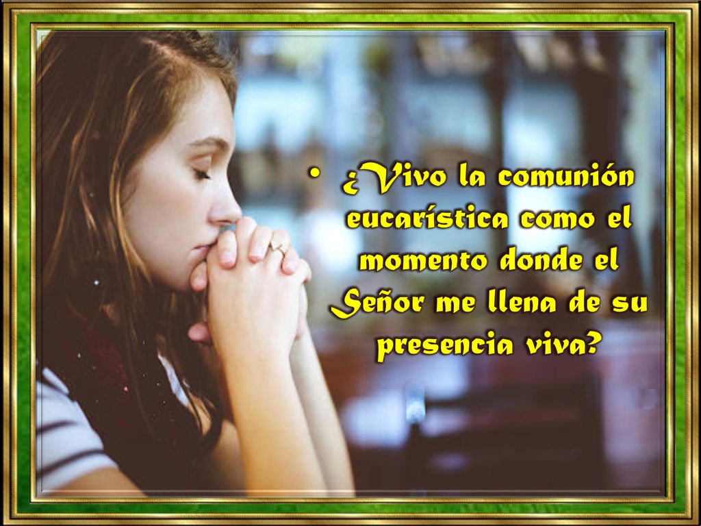 ¿Vivo la comunión eucarística como el momento donde el Señor me llena de su presencia viva