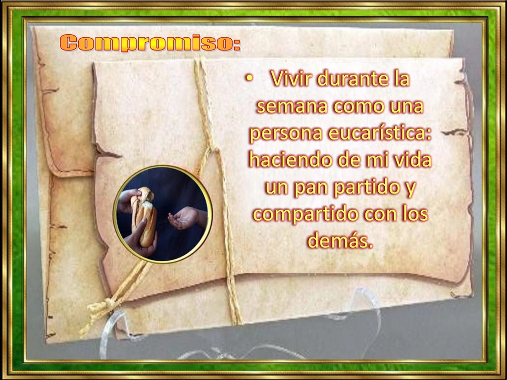 Compromiso: Vivir durante la semana como una persona eucarística: haciendo de mi vida un pan partido y compartido con los demás.