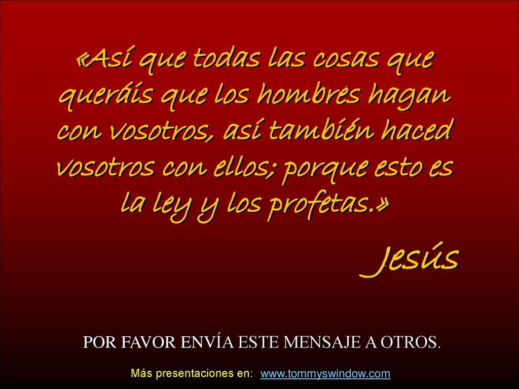 «Así que todas las cosas que queráis que los hombres hagan con vosotros, así también haced vosotros con ellos; porque esto es la ley y los profetas.»