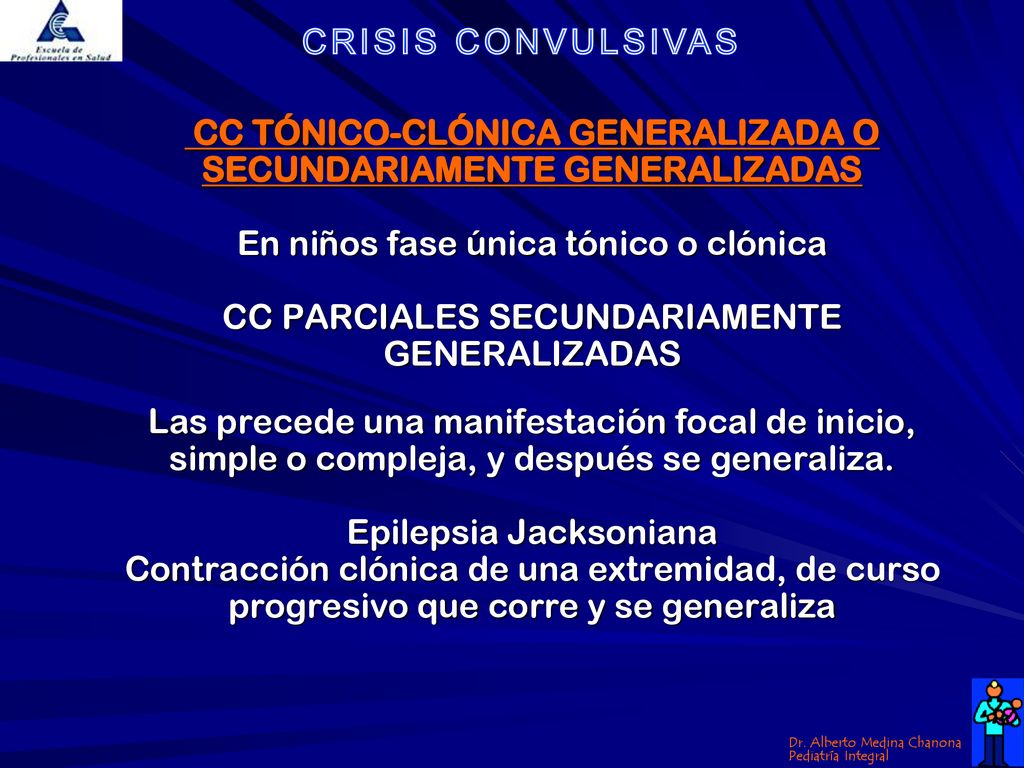 CC TÓNICO-CLÓNICA GENERALIZADA O SECUNDARIAMENTE GENERALIZADAS En niños fase única tónico o clónica CC PARCIALES SECUNDARIAMENTE GENERALIZADAS Las precede una manifestación focal de inicio, simple o compleja, y después se generaliza.