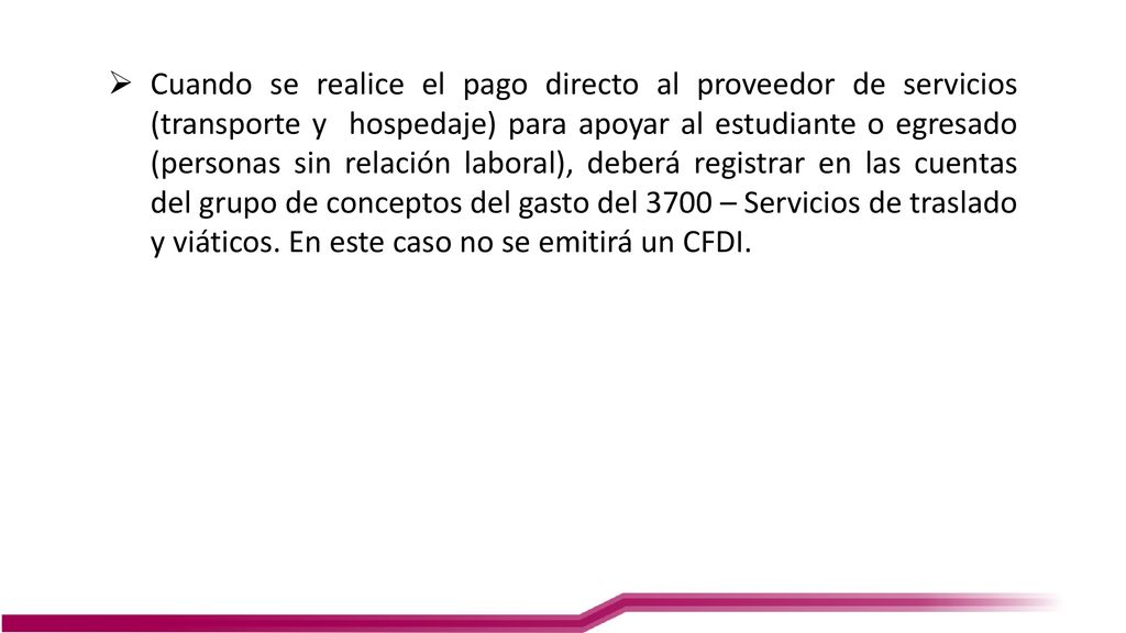 Cuando se realice el pago directo al proveedor de servicios (transporte y hospedaje) para apoyar al estudiante o egresado (personas sin relación laboral), deberá registrar en las cuentas del grupo de conceptos del gasto del 3700 – Servicios de traslado y viáticos.