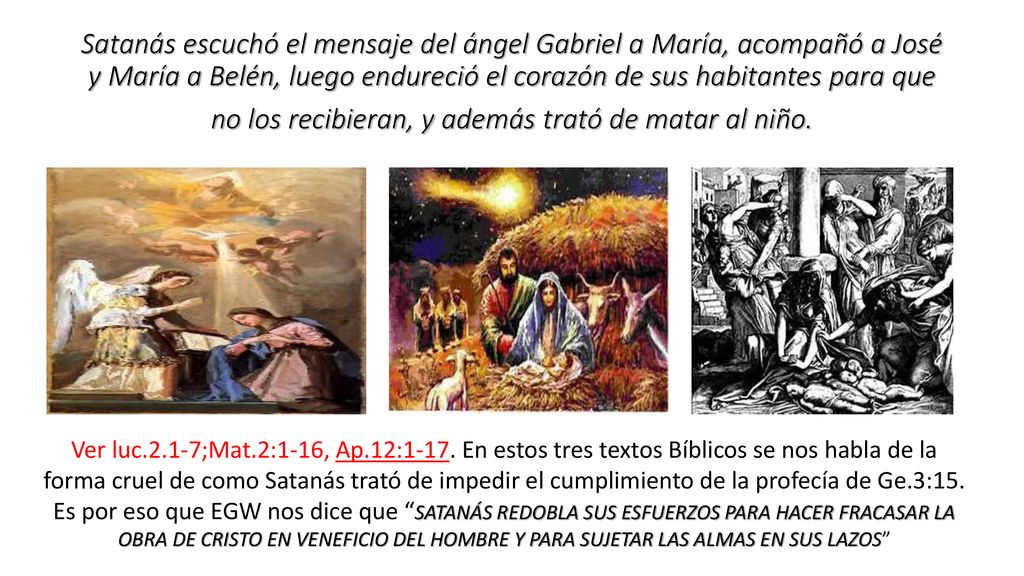 Satanás escuchó el mensaje del ángel Gabriel a María, acompañó a José y María a Belén, luego endureció el corazón de sus habitantes para que no los recibieran, y además trató de matar al niño.