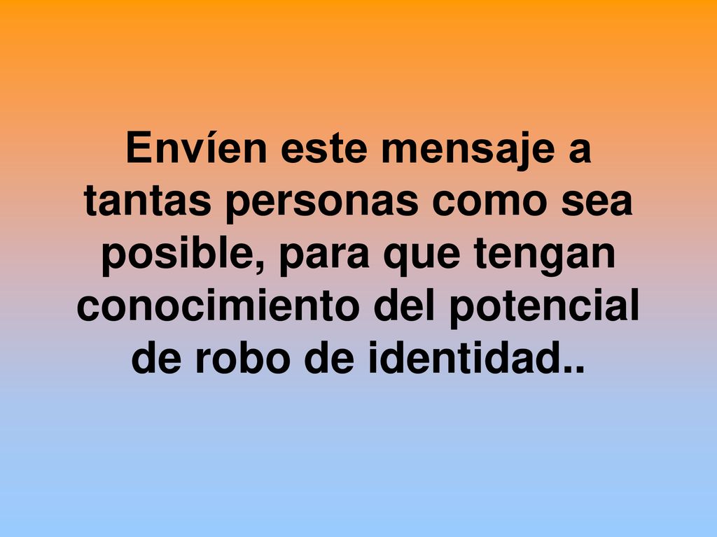 Envíen este mensaje a tantas personas como sea posible, para que tengan conocimiento del potencial de robo de identidad..