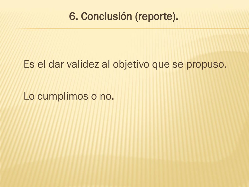 6. Conclusión (reporte). Es el dar validez al objetivo que se propuso