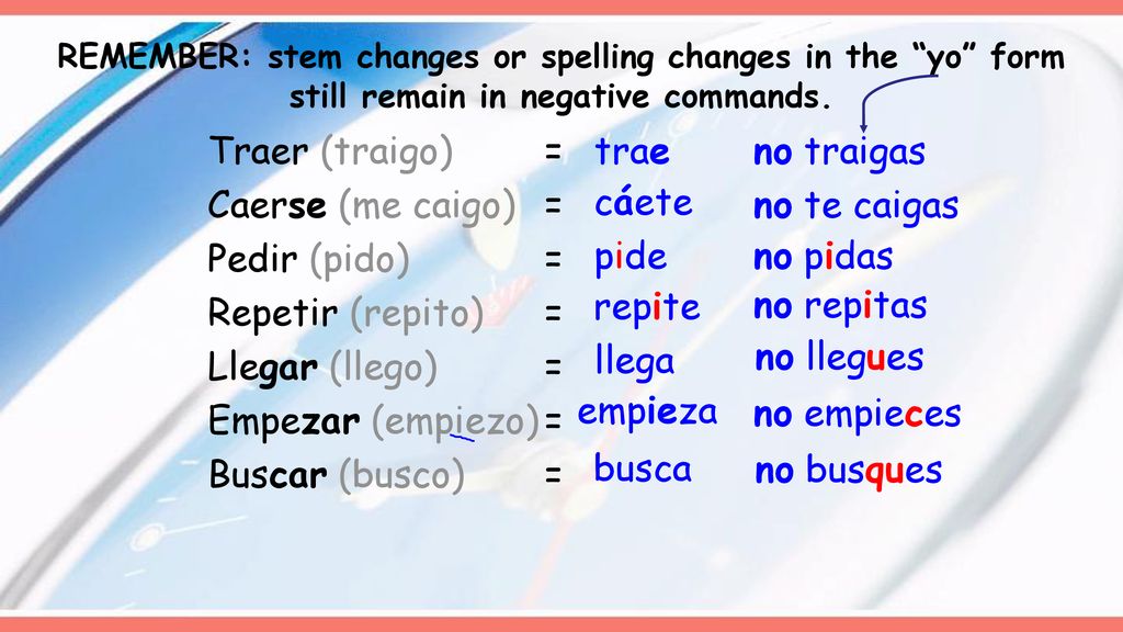 REMEMBER: stem changes or spelling changes in the yo form still remain in negative commands.