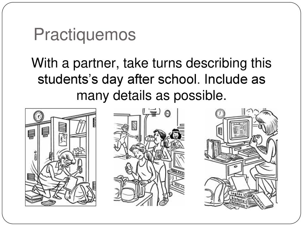 Practiquemos With a partner, take turns describing this students’s day after school.
