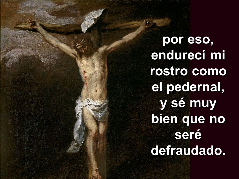 por eso, endurecí mi rostro como el pedernal, y sé muy bien que no seré defraudado.
