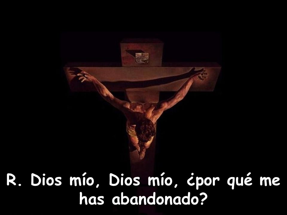 R. Dios mío, Dios mío, ¿por qué me has abandonado