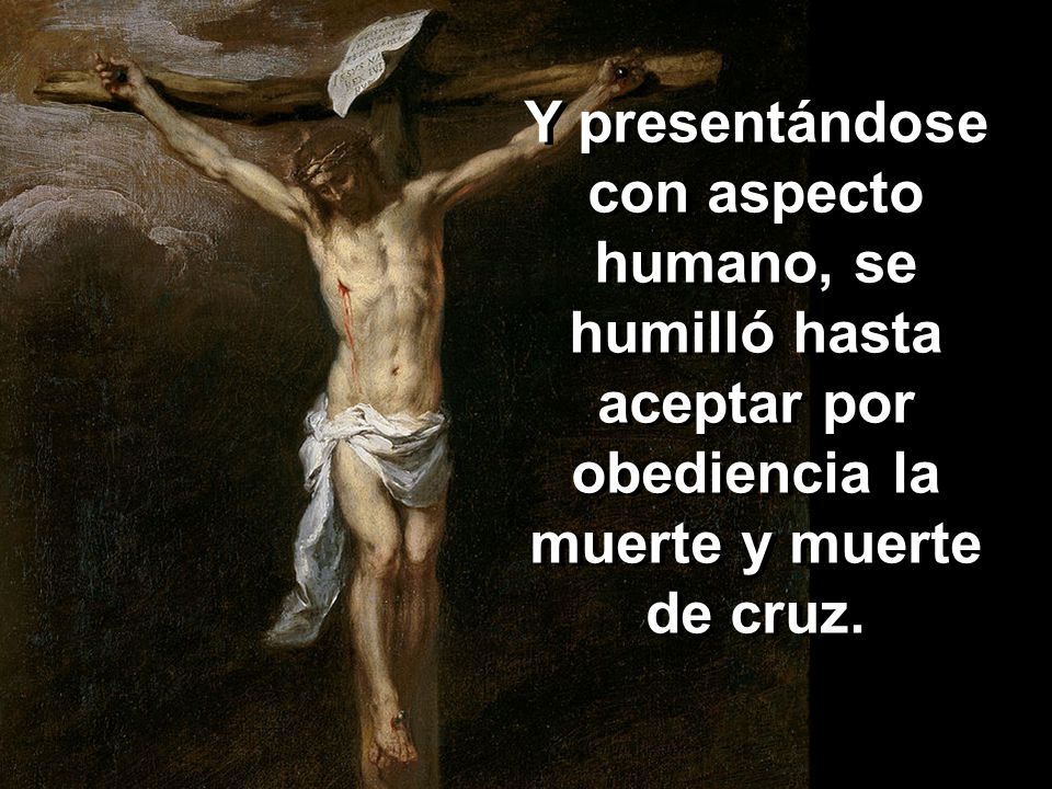 Y presentándose con aspecto humano, se humilló hasta aceptar por obediencia la muerte y muerte de cruz.