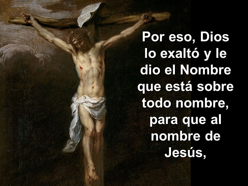 Por eso, Dios lo exaltó y le dio el Nombre que está sobre todo nombre, para que al nombre de Jesús,