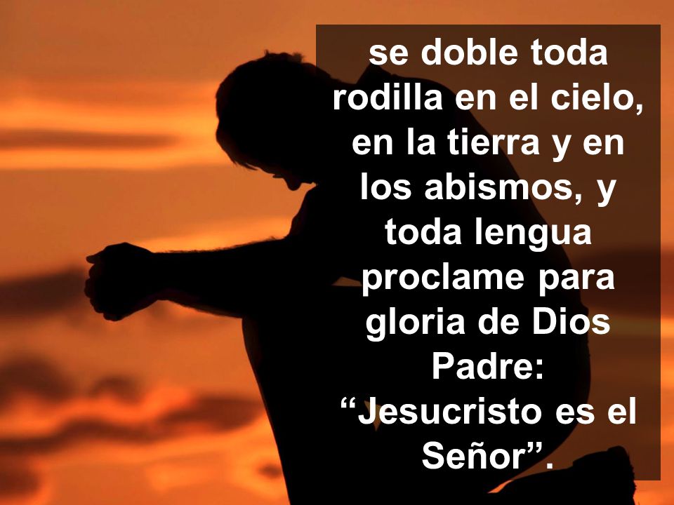 se doble toda rodilla en el cielo, en la tierra y en los abismos, y toda lengua proclame para gloria de Dios Padre: Jesucristo es el Señor .