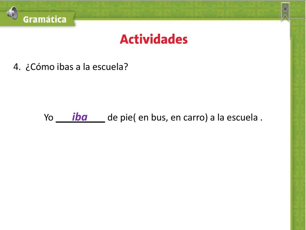 4. ¿Cómo ibas a la escuela Yo iba de pie( en bus, en carro) a la escuela .