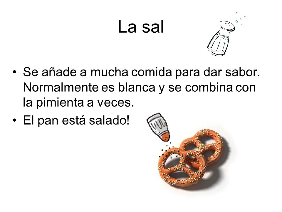 La sal Se añade a mucha comida para dar sabor. Normalmente es blanca y se combina con la pimienta a veces.