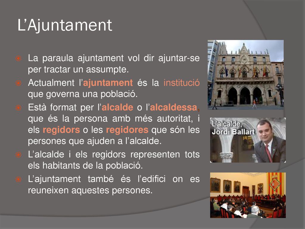 L’Ajuntament La paraula ajuntament vol dir ajuntar-se per tractar un assumpte. Actualment l’ajuntament és la institució que governa una població.