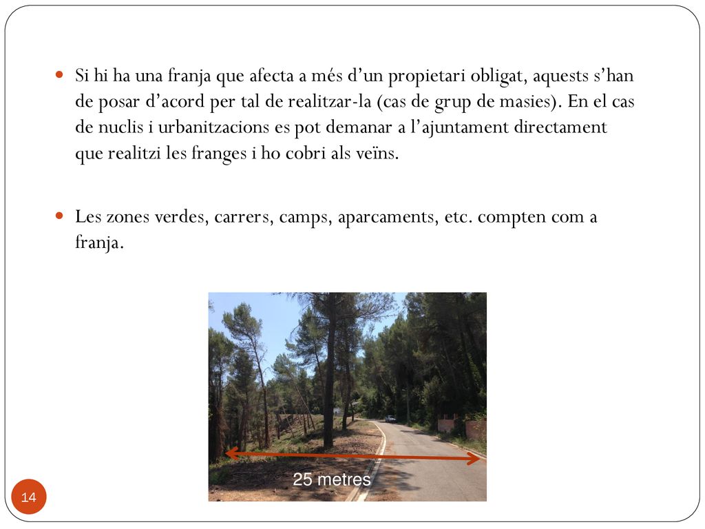 Si hi ha una franja que afecta a més d’un propietari obligat, aquests s’han de posar d’acord per tal de realitzar-la (cas de grup de masies). En el cas de nuclis i urbanitzacions es pot demanar a l’ajuntament directament que realitzi les franges i ho cobri als veïns.