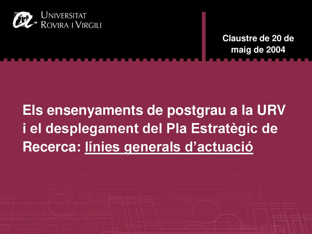 Claustre de 20 de maig de 2004 Els ensenyaments de postgrau a la URV i el desplegament del Pla Estratègic de Recerca: línies generals d’actuació.