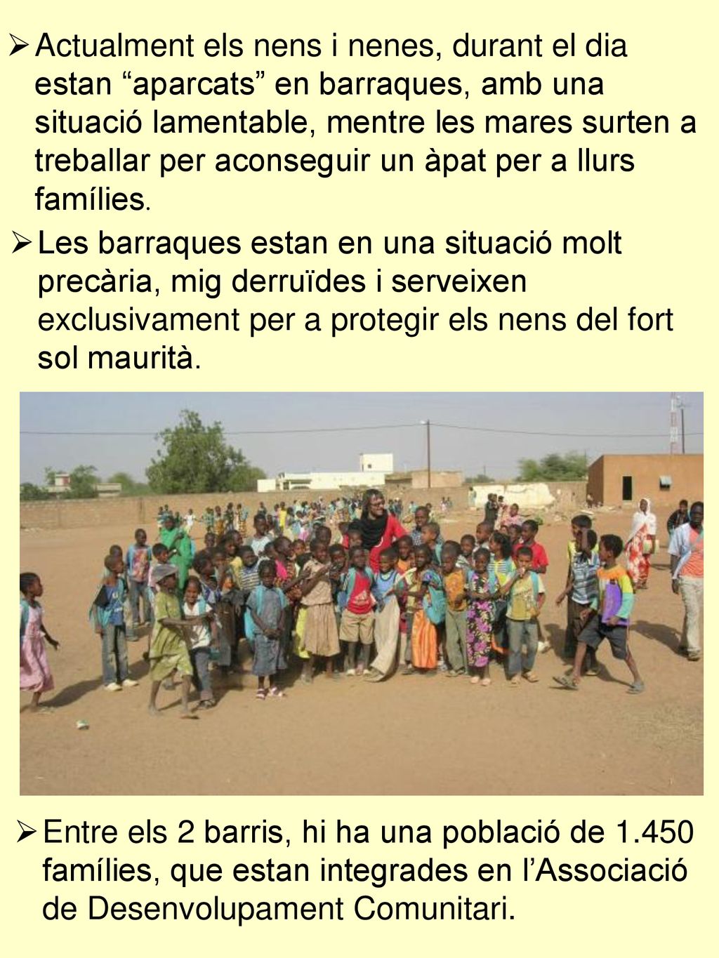 Actualment els nens i nenes, durant el dia estan aparcats en barraques, amb una situació lamentable, mentre les mares surten a treballar per aconseguir un àpat per a llurs famílies.