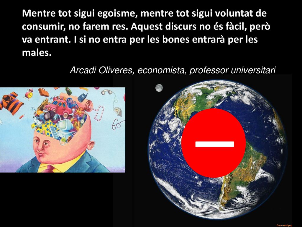Mentre tot sigui egoisme, mentre tot sigui voluntat de consumir, no farem res. Aquest discurs no és fàcil, però va entrant. I si no entra per les bones entrarà per les males.