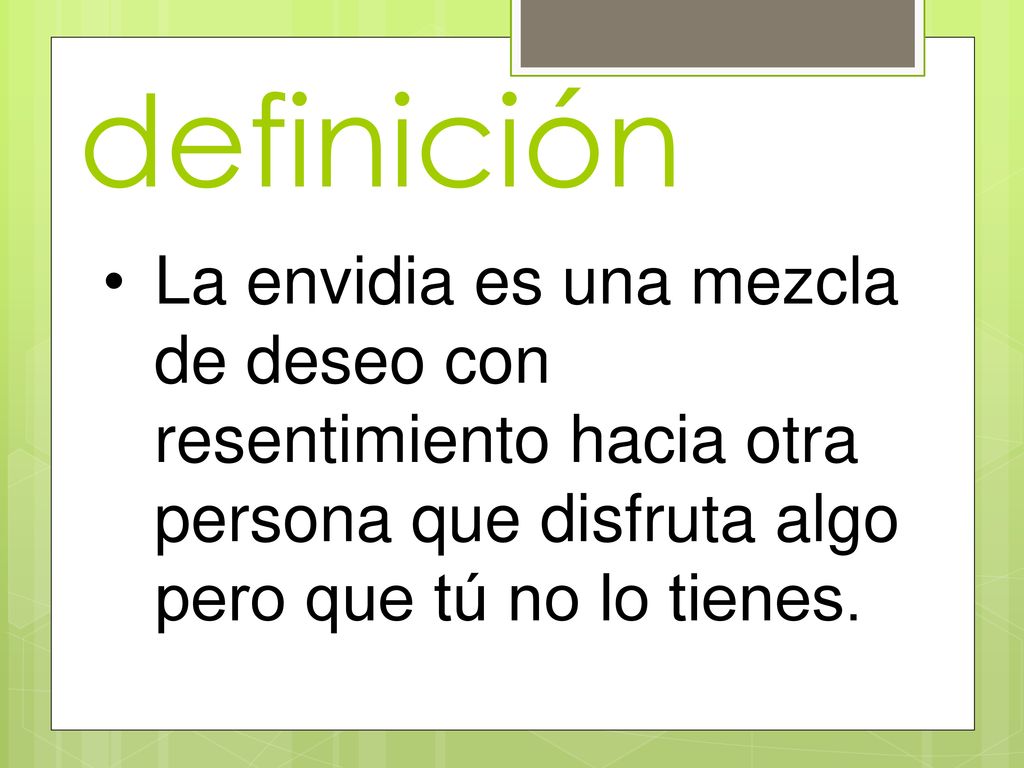 definición La envidia es una mezcla de deseo con resentimiento hacia otra persona que disfruta algo pero que tú no lo tienes.