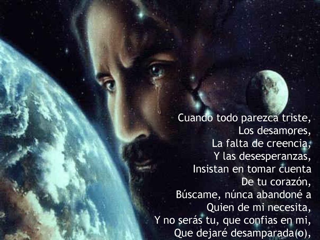 Cuando todo parezca triste, Los desamores, La falta de creencia, Y las desesperanzas, Insistan en tomar cuenta De tu corazón, Búscame, núnca abandoné a Quien de mi necesita, Y no serás tu, que confias en mi, Que dejaré desamparada(o),