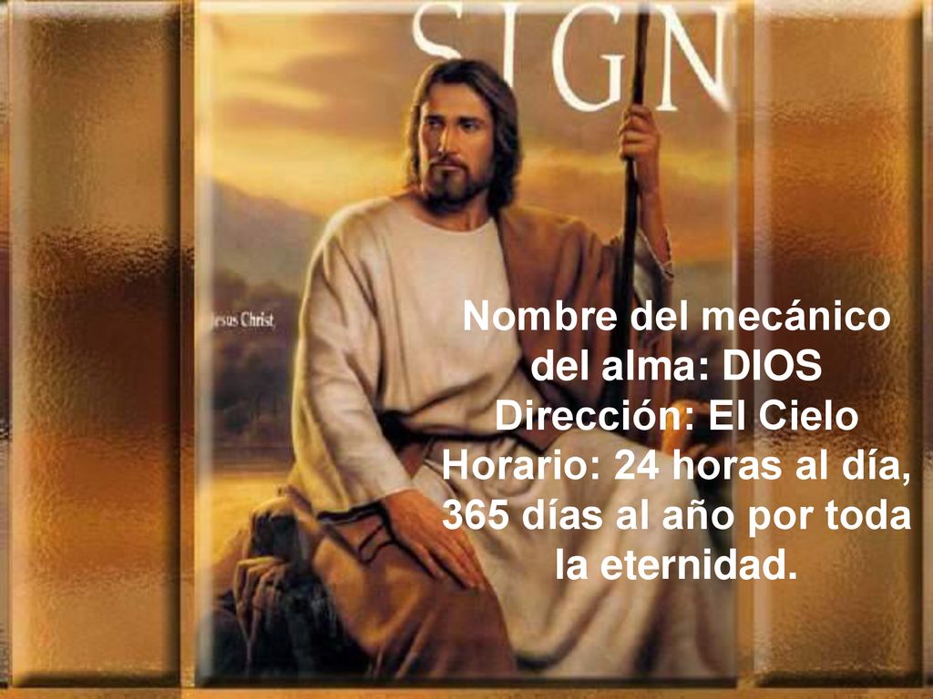 Nombre del mecánico del alma: DIOS Dirección: El Cielo Horario: 24 horas al día, 365 días al año por toda la eternidad.