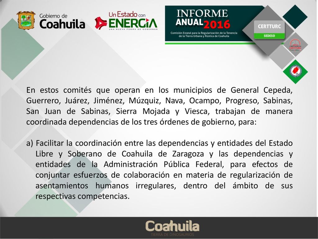 En estos comités que operan en los municipios de General Cepeda, Guerrero, Juárez, Jiménez, Múzquiz, Nava, Ocampo, Progreso, Sabinas, San Juan de Sabinas, Sierra Mojada y Viesca, trabajan de manera coordinada dependencias de los tres órdenes de gobierno, para: