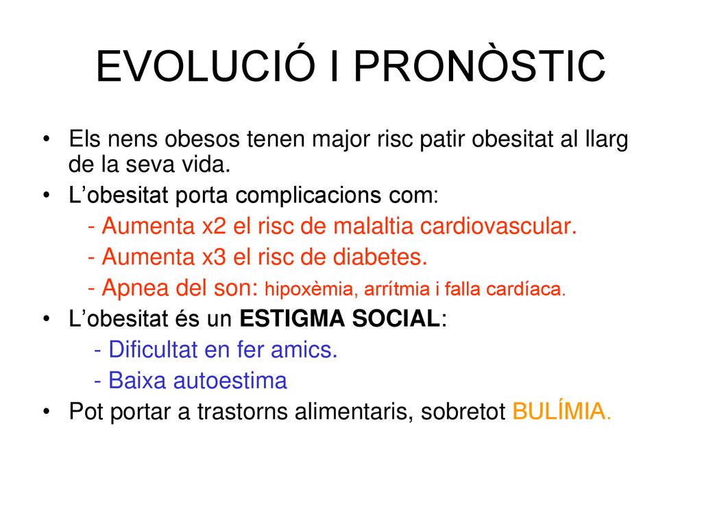 EVOLUCIÓ I PRONÒSTIC Els nens obesos tenen major risc patir obesitat al llarg de la seva vida. L’obesitat porta complicacions com: