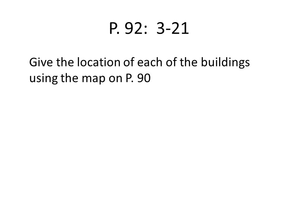 P. 92: 3-21 Give the location of each of the buildings using the map on P. 90