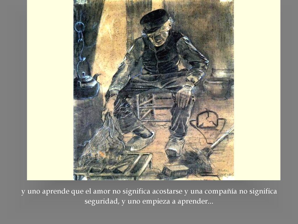 y uno aprende que el amor no significa acostarse y una compañía no significa seguridad, y uno empieza a aprender...