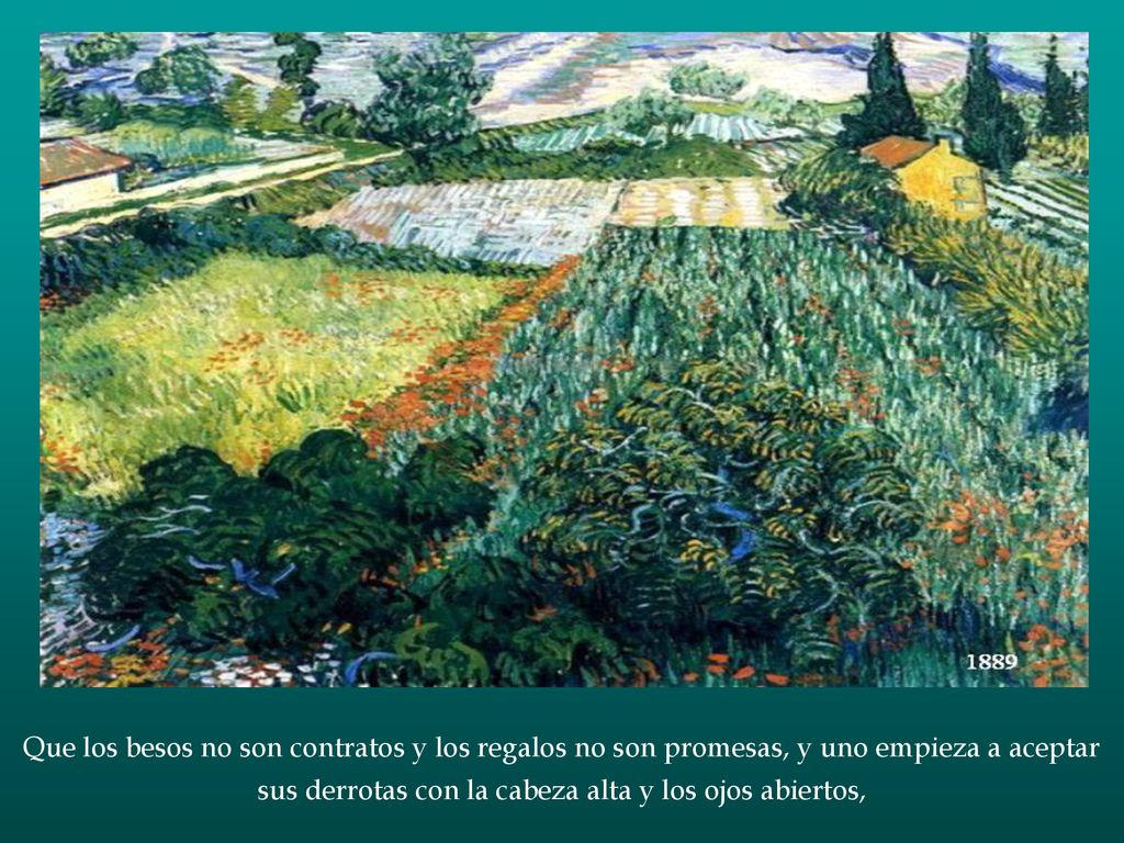 Que los besos no son contratos y los regalos no son promesas, y uno empieza a aceptar sus derrotas con la cabeza alta y los ojos abiertos,