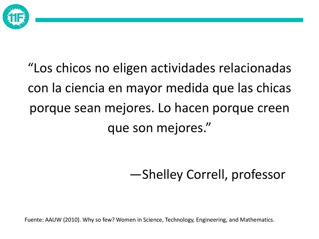 Los chicos no eligen actividades relacionadas con la ciencia en mayor medida que las chicas porque sean mejores. Lo hacen porque creen que son mejores. —Shelley Correll, professor