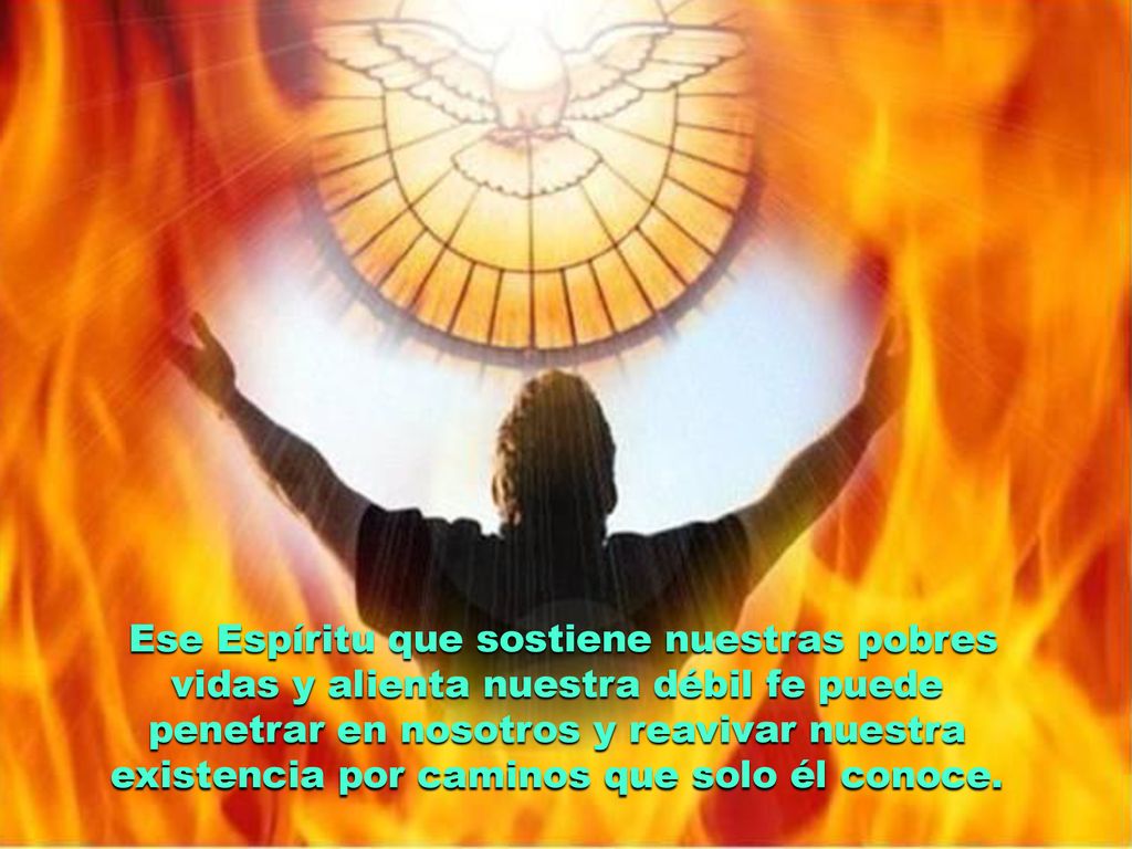Ese Espíritu que sostiene nuestras pobres vidas y alienta nuestra débil fe puede penetrar en nosotros y reavivar nuestra existencia por caminos que solo él conoce.