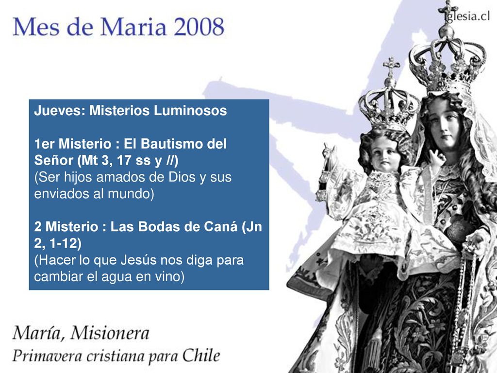Jueves: Misterios Luminosos 1er Misterio : El Bautismo del Señor (Mt 3, 17 ss y //) (Ser hijos amados de Dios y sus enviados al mundo) 2 Misterio : Las Bodas de Caná (Jn 2, 1-12) (Hacer lo que Jesús nos diga para cambiar el agua en vino)