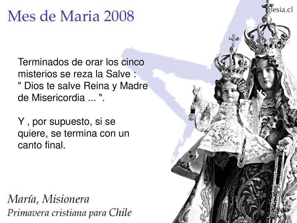 Terminados de orar los cinco misterios se reza la Salve : Dios te salve Reina y Madre de Misericordia ...