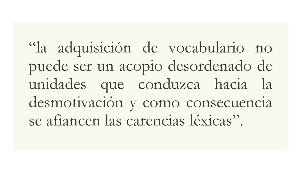 la adquisición de vocabulario no puede ser un acopio desordenado de unidades que conduzca hacia la desmotivación y como consecuencia se afiancen las carencias léxicas .