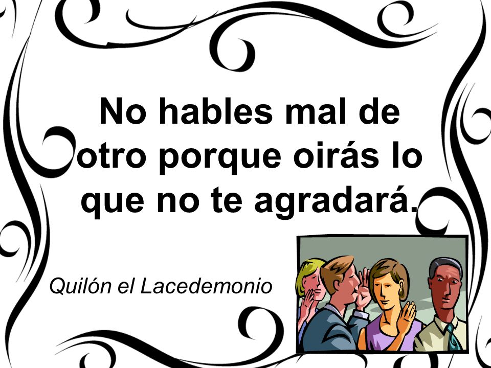 No hables mal de otro porque oirás lo que no te agradará.