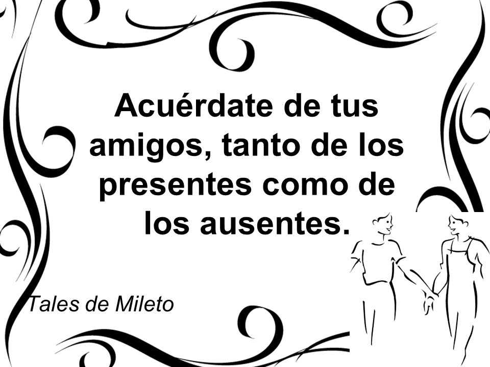 Acuérdate de tus amigos, tanto de los presentes como de los ausentes.