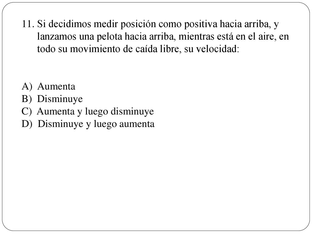 Si decidimos medir posición como positiva hacia arriba, y lanzamos una pelota hacia arriba, mientras está en el aire, en todo su movimiento de caída libre, su velocidad:
