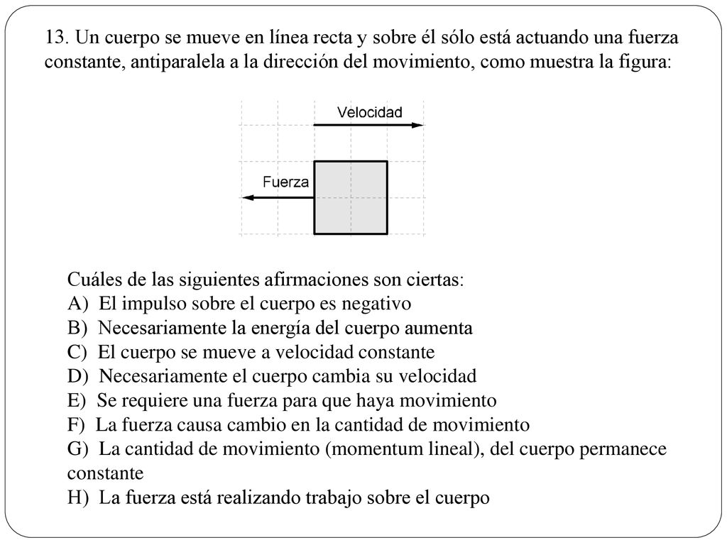 13. Un cuerpo se mueve en línea recta y sobre él sólo está actuando una fuerza constante, antiparalela a la dirección del movimiento, como muestra la figura: