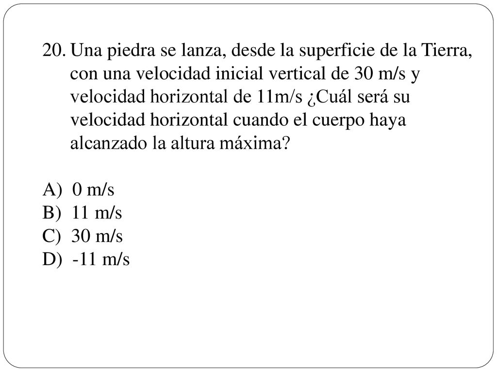 Una piedra se lanza, desde la superficie de la Tierra, con una velocidad inicial vertical de 30 m/s y velocidad horizontal de 11m/s ¿Cuál será su velocidad horizontal cuando el cuerpo haya alcanzado la altura máxima