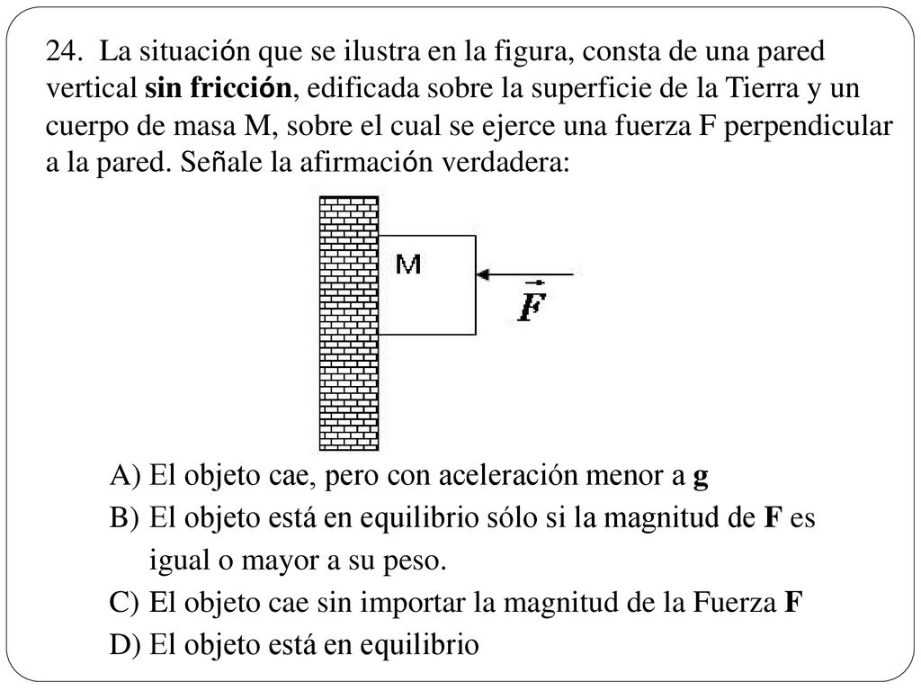 24. La situación que se ilustra en la figura, consta de una pared vertical sin fricción, edificada sobre la superficie de la Tierra y un cuerpo de masa M, sobre el cual se ejerce una fuerza F perpendicular a la pared. Señale la afirmación verdadera: