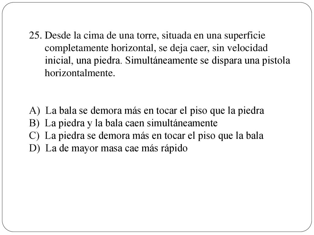 25. Desde la cima de una torre, situada en una superficie completamente horizontal, se deja caer, sin velocidad inicial, una piedra. Simultáneamente se dispara una pistola horizontalmente.