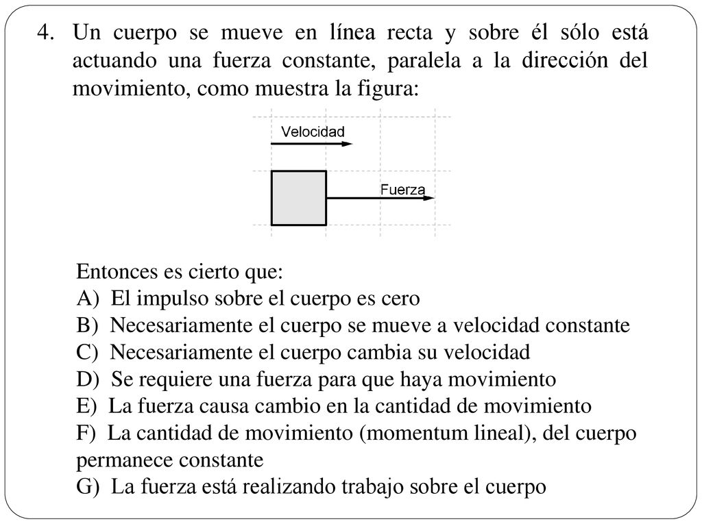 Un cuerpo se mueve en línea recta y sobre él sólo está actuando una fuerza constante, paralela a la dirección del movimiento, como muestra la figura: