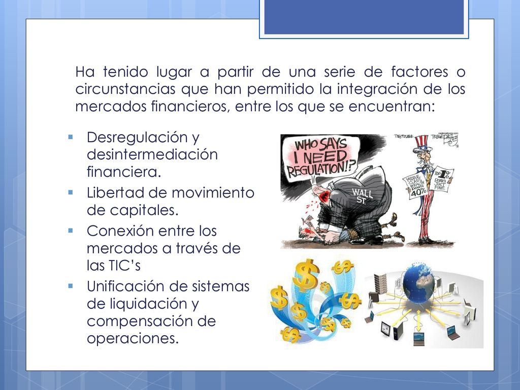 Ha tenido lugar a partir de una serie de factores o circunstancias que han permitido la integración de los mercados financieros, entre los que se encuentran: