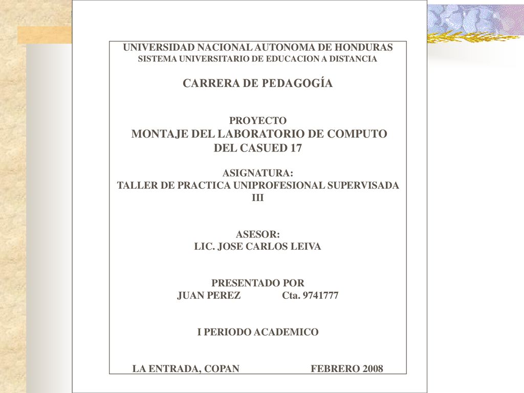 UNIVERSIDAD NACIONAL AUTONOMA DE HONDURAS SISTEMA UNIVERSITARIO DE EDUCACION A DISTANCIA CARRERA DE PEDAGOGÍA PROYECTO MONTAJE DEL LABORATORIO DE COMPUTO DEL CASUED 17 ASIGNATURA: TALLER DE PRACTICA UNIPROFESIONAL SUPERVISADA III ASESOR: LIC.