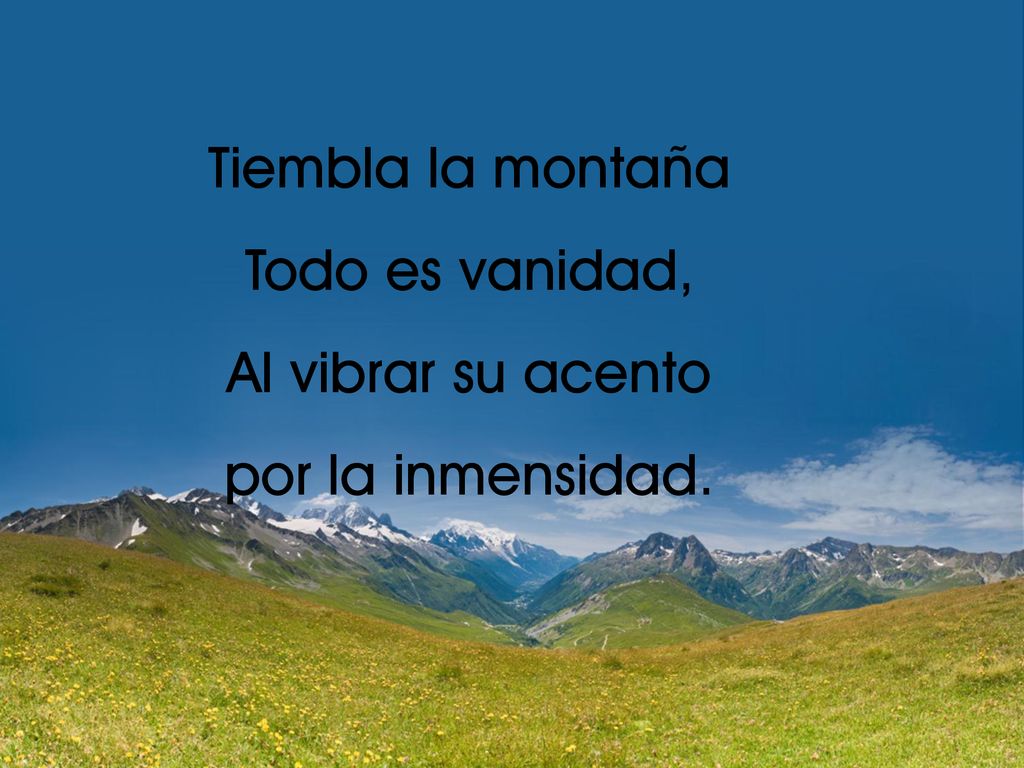 Tiembla la montaña Todo es vanidad, Al vibrar su acento por la inmensidad.