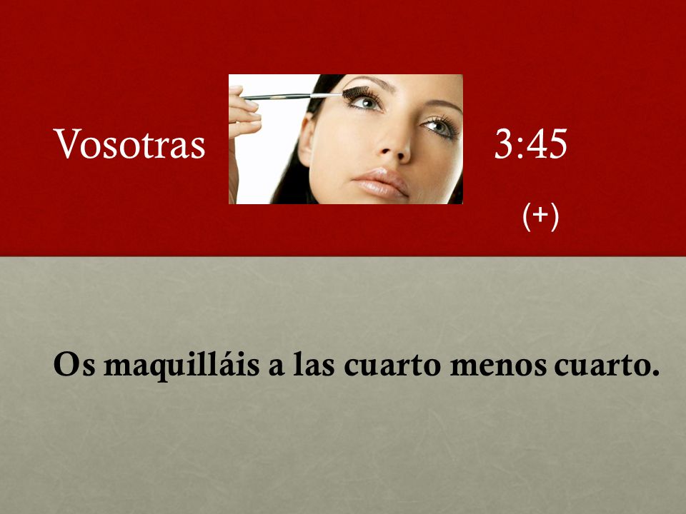 Vosotras 3:45 (+) Os maquilláis a las cuarto menos cuarto.