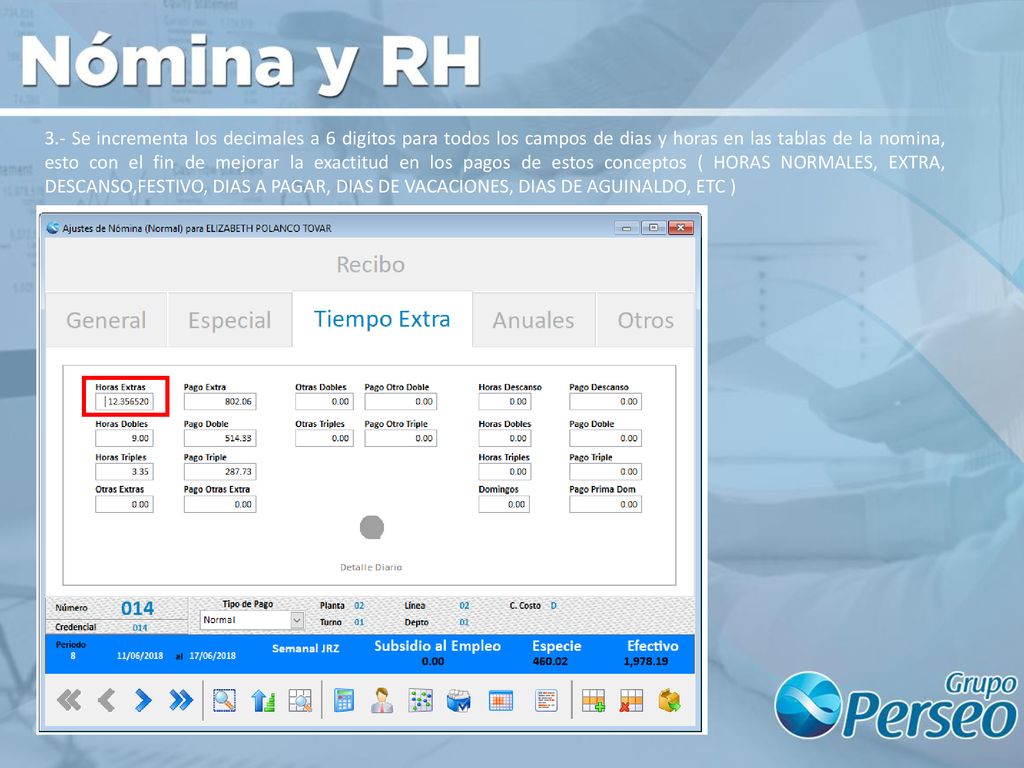 3.- Se incrementa los decimales a 6 digitos para todos los campos de dias y horas en las tablas de la nomina, esto con el fin de mejorar la exactitud en los pagos de estos conceptos ( HORAS NORMALES, EXTRA, DESCANSO,FESTIVO, DIAS A PAGAR, DIAS DE VACACIONES, DIAS DE AGUINALDO, ETC )
