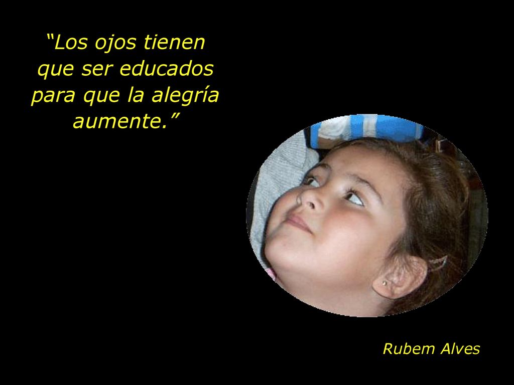 Los ojos tienen que ser educados para que la alegría aumente.